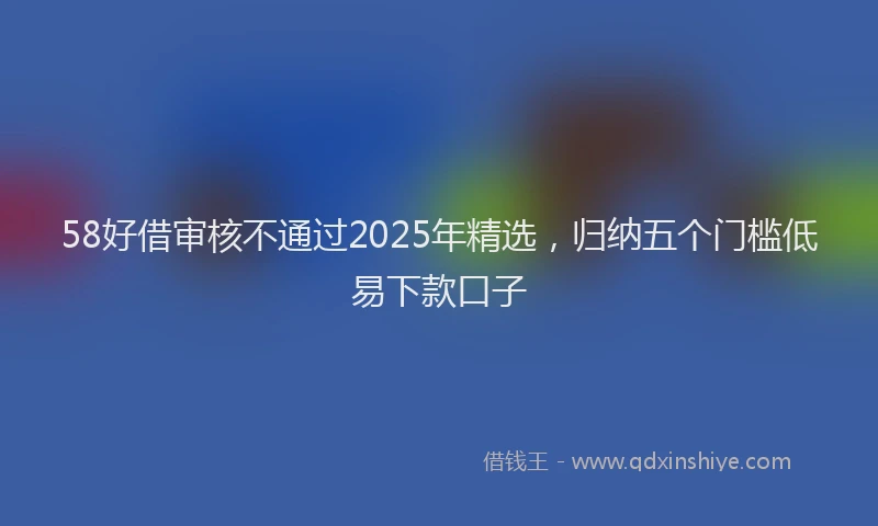 58好借审核不通过2025年精选，归纳五个门槛低易下款口子