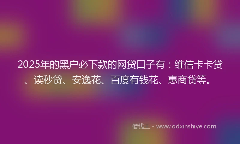 2025年的黑户必下款的网贷口子有：维信卡卡贷、读秒贷、安逸花、百度有钱花、惠商贷等。