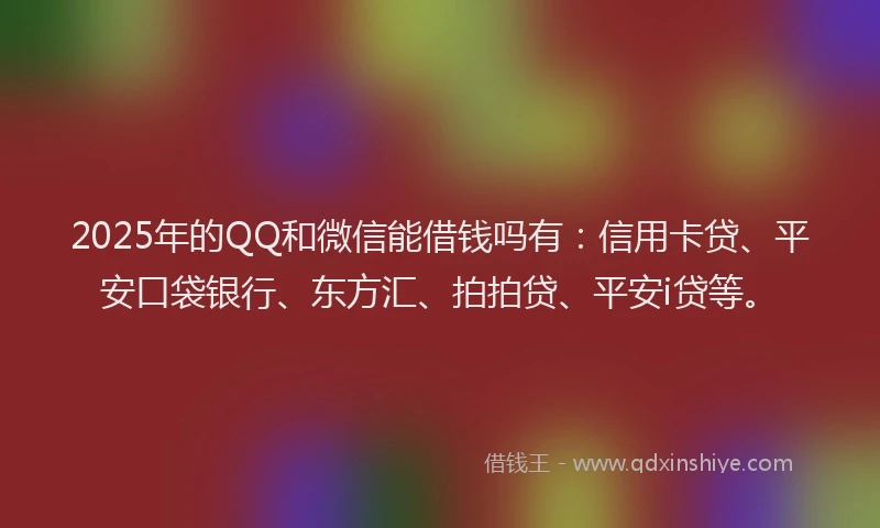 2025年的QQ和微信能借钱吗有：信用卡贷、平安口袋银行、东方汇、拍拍贷、平安i贷等。