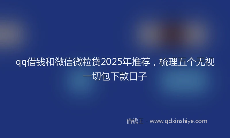 qq借钱和微信微粒贷2025年推荐，梳理五个无视一切包下款口子
