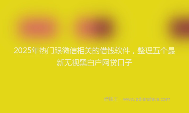 2025年热门跟微信相关的借钱软件，整理五个最新无视黑白户网贷口子