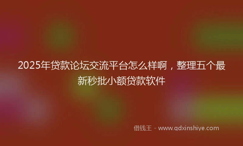 2025年贷款论坛交流平台怎么样啊，整理五个最新秒批小额贷款软件
