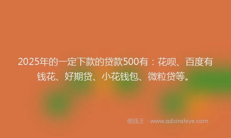 2025年的一定下款的贷款500有：花呗、百度有钱花、好期贷、小花钱包、微粒贷等。