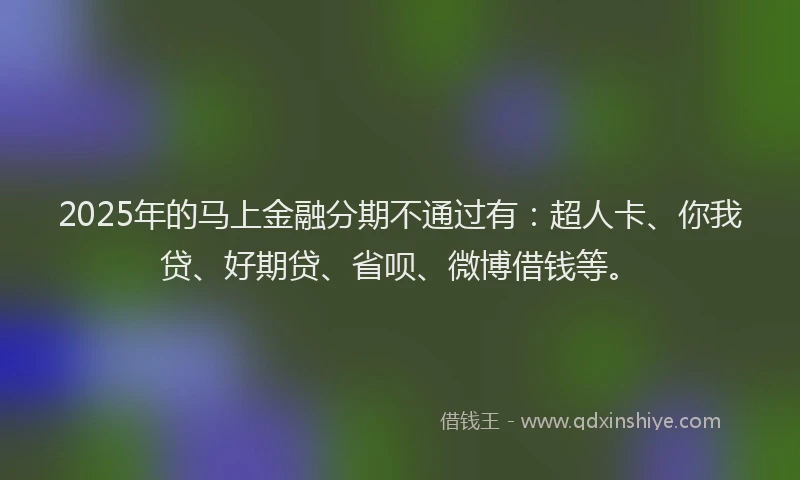 2025年的马上金融分期不通过有：超人卡、你我贷、好期贷、省呗、微博借钱等。