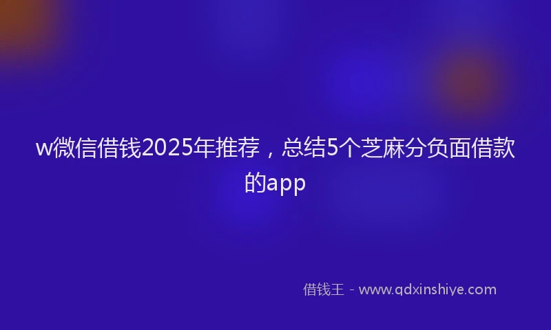 w微信借钱2025年推荐，总结5个芝麻分负面借款的app