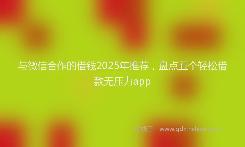 与微信合作的借钱2025年推荐，盘点五个轻松借款无压力app