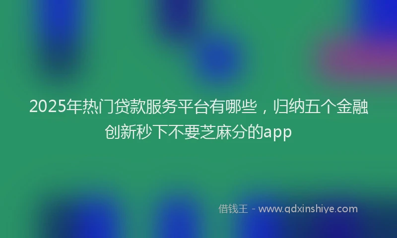 2025年热门贷款服务平台有哪些，归纳五个金融创新秒下不要芝麻分的app