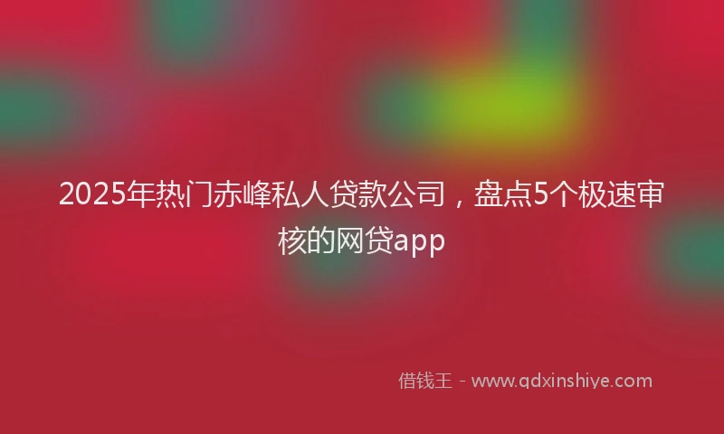 2025年热门赤峰私人贷款公司，盘点5个极速审核的网贷app