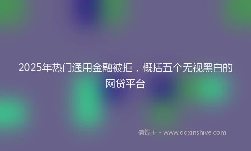 2025年热门通用金融被拒，概括五个无视黑白的网贷平台