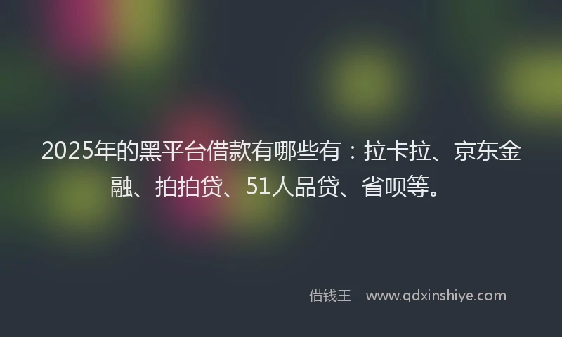 2025年的黑平台借款有哪些有：拉卡拉、京东金融、拍拍贷、51人品贷、省呗等。