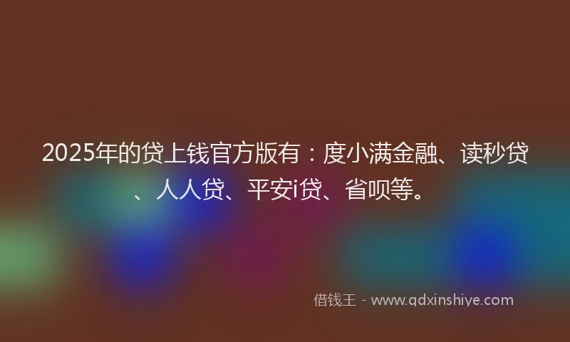 2025年的贷上钱官方版有：度小满金融、读秒贷、人人贷、平安i贷、省呗等。