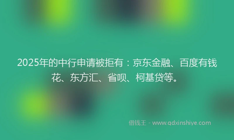 2025年的中行申请被拒有：京东金融、百度有钱花、东方汇、省呗、柯基贷等。