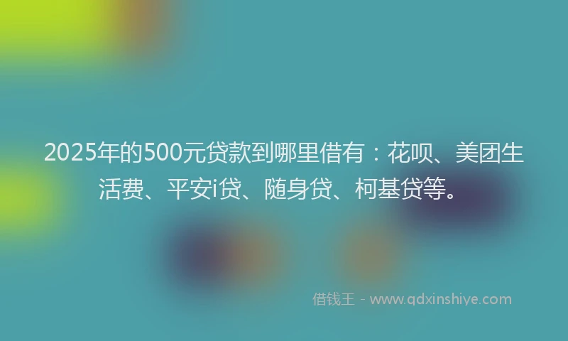 2025年的500元贷款到哪里借有：花呗、美团生活费、平安i贷、随身贷、柯基贷等。
