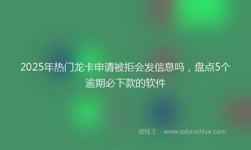 2025年热门龙卡申请被拒会发信息吗，盘点5个逾期必下款的软件