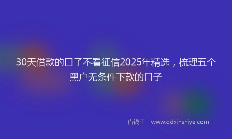 30天借款的口子不看征信2025年精选，梳理五个黑户无条件下款的口子