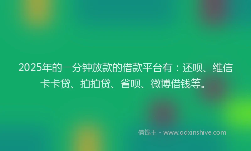 2025年的一分钟放款的借款平台有：还呗、维信卡卡贷、拍拍贷、省呗、微博借钱等。