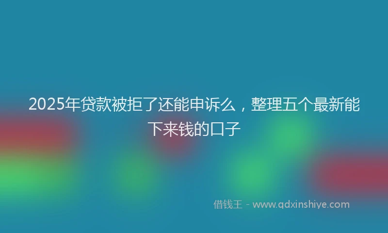 2025年贷款被拒了还能申诉么，整理五个最新能下来钱的口子