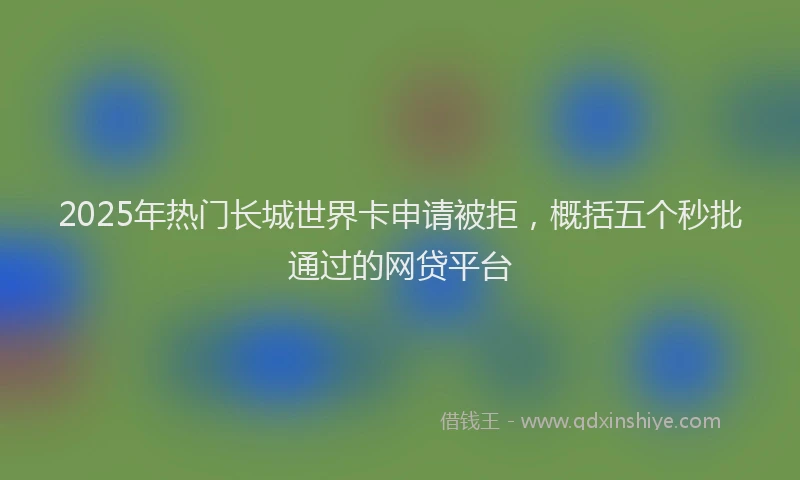 2025年热门长城世界卡申请被拒，概括五个秒批通过的网贷平台