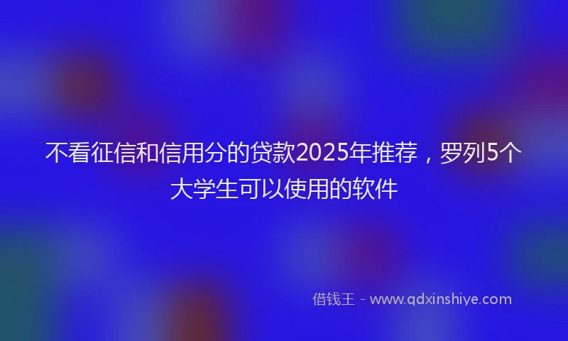 不看征信和信用分的贷款2025年推荐，罗列5个大学生可以使用的软件