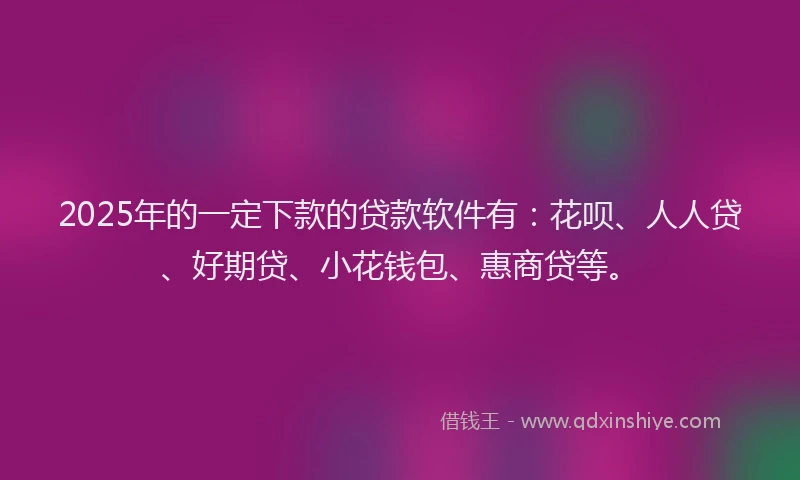 2025年的一定下款的贷款软件有：花呗、人人贷、好期贷、小花钱包、惠商贷等。
