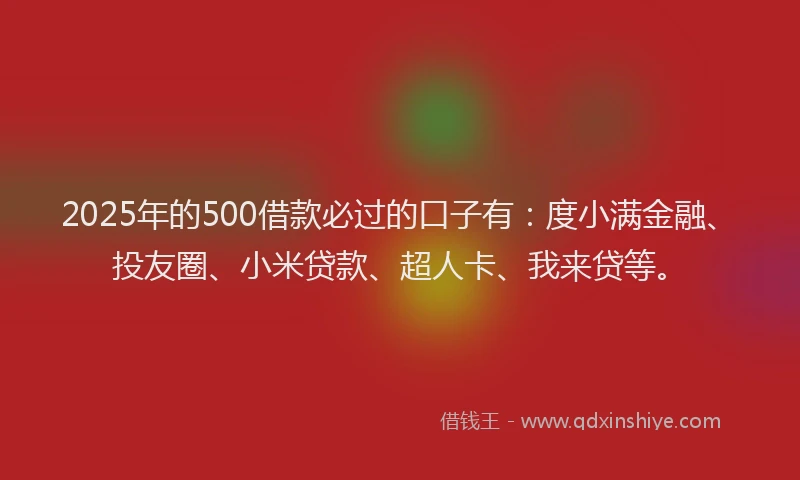 2025年的500借款必过的口子有：度小满金融、投友圈、小米贷款、超人卡、我来贷等。
