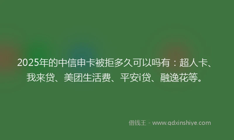 2025年的中信申卡被拒多久可以吗有：超人卡、我来贷、美团生活费、平安i贷、融逸花等。
