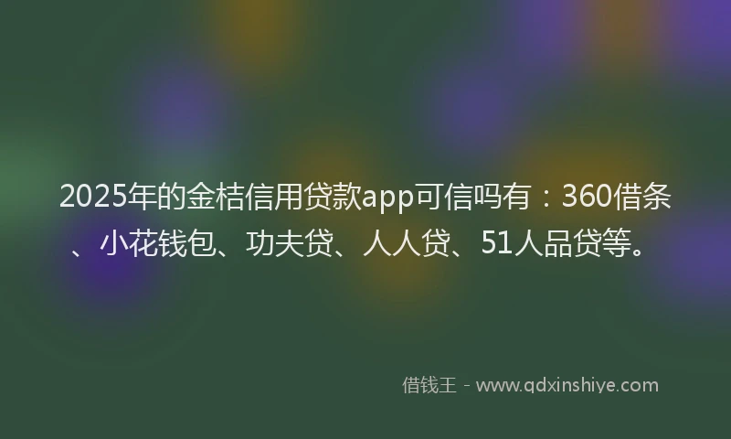 2025年的金桔信用贷款app可信吗有：360借条、小花钱包、功夫贷、人人贷、51人品贷等。