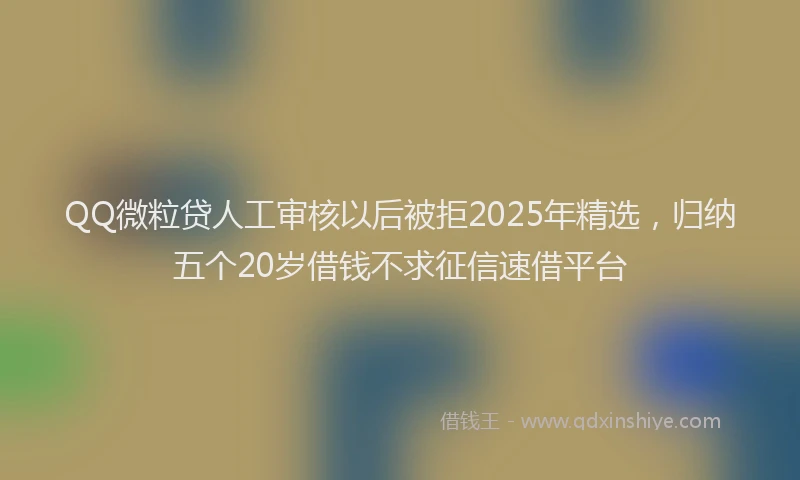 QQ微粒贷人工审核以后被拒2025年精选，归纳五个20岁借钱不求征信速借平台