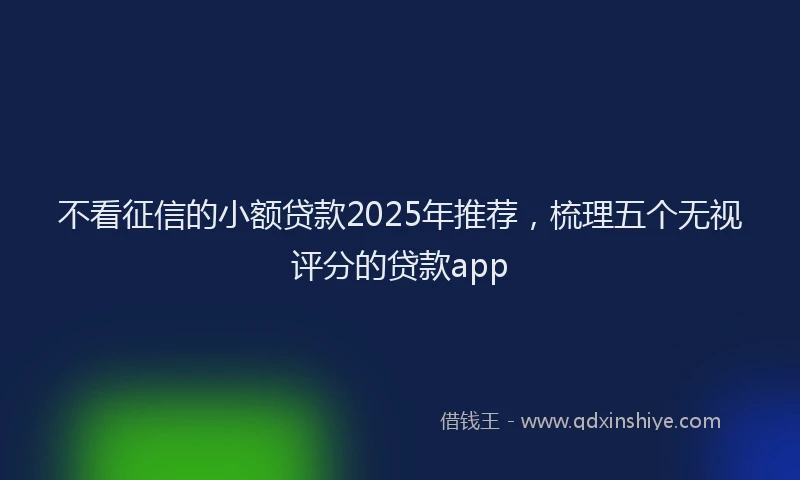 不看征信的小额贷款2025年推荐，梳理五个无视评分的贷款app