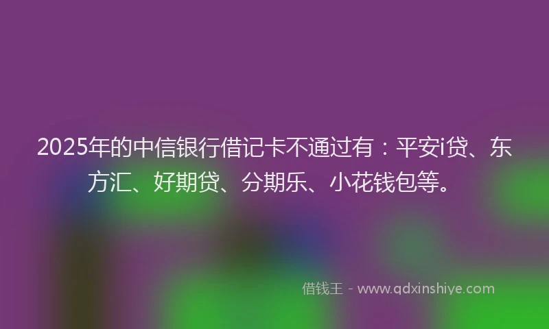 2025年的中信银行借记卡不通过有：平安i贷、东方汇、好期贷、分期乐、小花钱包等。