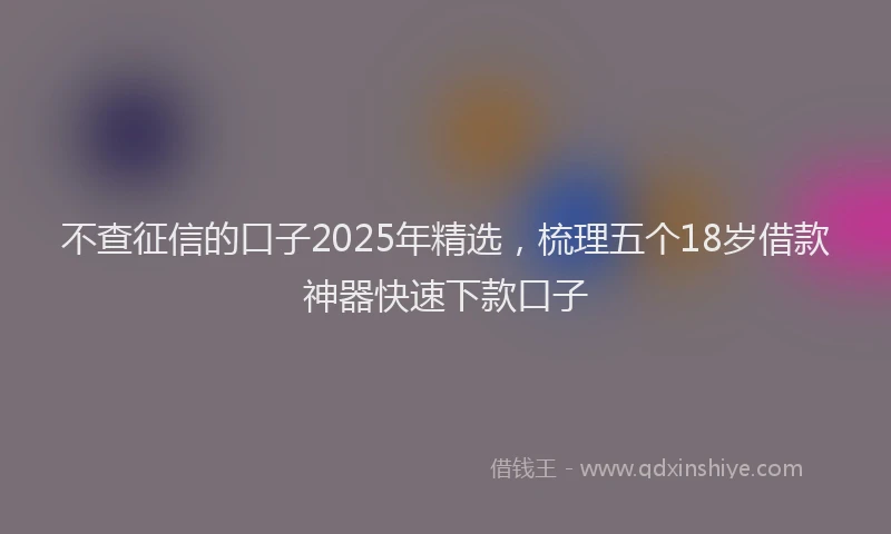 不查征信的口子2025年精选，梳理五个18岁借款神器快速下款口子