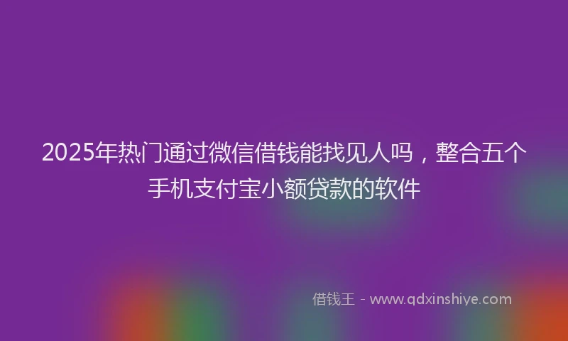 2025年热门通过微信借钱能找见人吗，整合五个手机支付宝小额贷款的软件