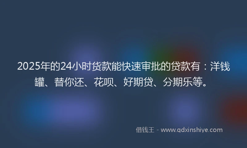 2025年的24小时货款能快速审批的贷款有：洋钱罐、替你还、花呗、好期贷、分期乐等。