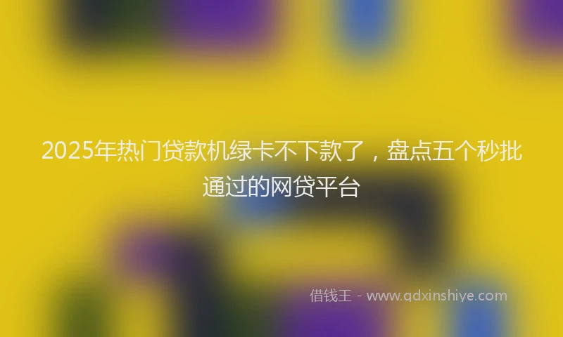 2025年热门贷款机绿卡不下款了，盘点五个秒批通过的网贷平台