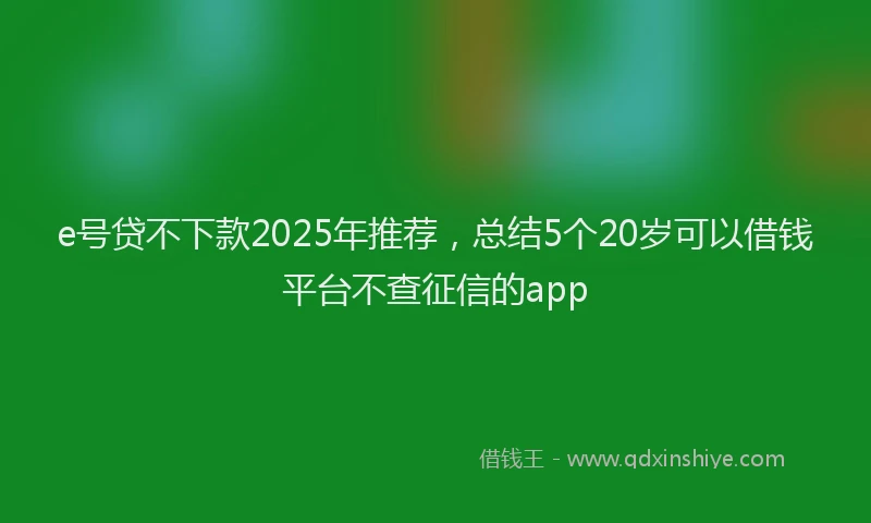 e号贷不下款2025年推荐，总结5个20岁可以借钱平台不查征信的app