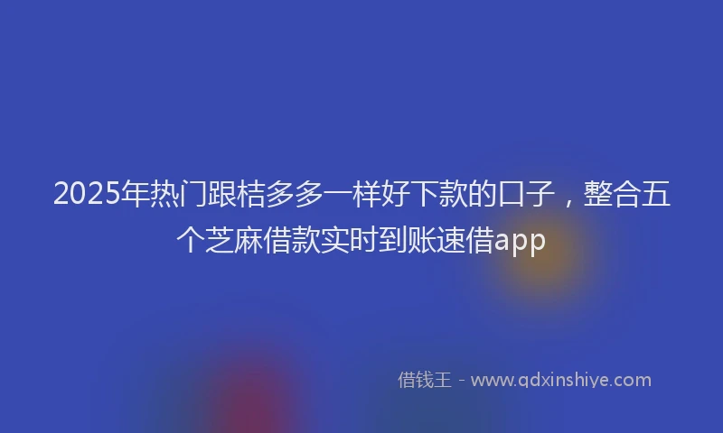 2025年热门跟桔多多一样好下款的口子，整合五个芝麻借款实时到账速借app