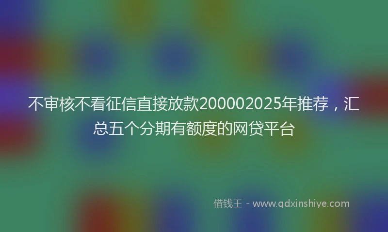 不审核不看征信直接放款200002025年推荐，汇总五个分期有额度的网贷平台