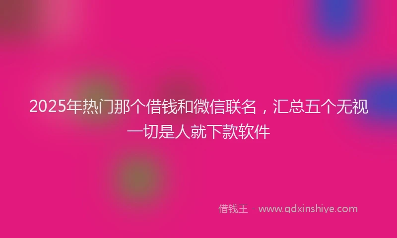 2025年热门那个借钱和微信联名，汇总五个无视一切是人就下款软件