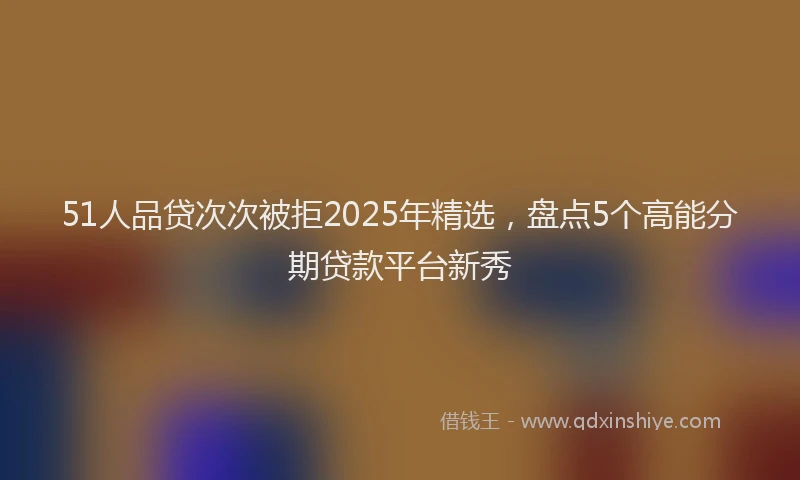 51人品贷次次被拒2025年精选，盘点5个高能分期贷款平台新秀