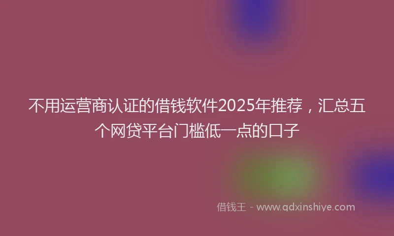 不用运营商认证的借钱软件2025年推荐，汇总五个网贷平台门槛低一点的口子