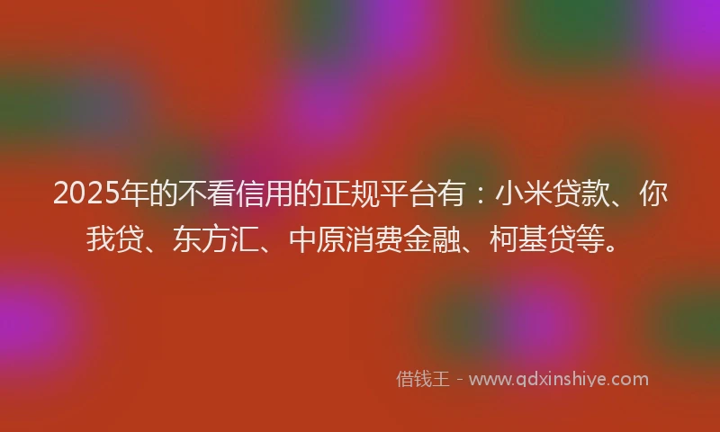 2025年的不看信用的正规平台有：小米贷款、你我贷、东方汇、中原消费金融、柯基贷等。