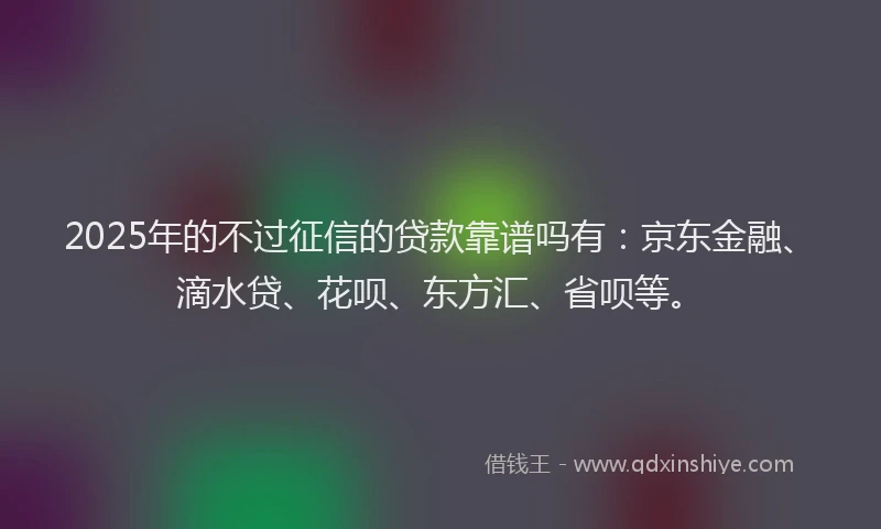2025年的不过征信的贷款靠谱吗有：京东金融、滴水贷、花呗、东方汇、省呗等。