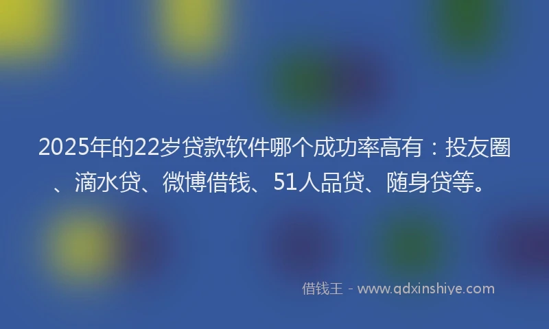 2025年的22岁贷款软件哪个成功率高有：投友圈、滴水贷、微博借钱、51人品贷、随身贷等。