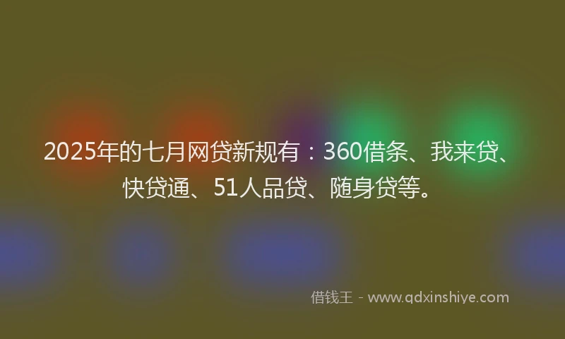 2025年的七月网贷新规有：360借条、我来贷、快贷通、51人品贷、随身贷等。