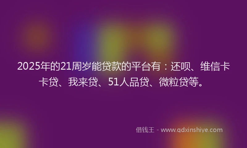 2025年的21周岁能贷款的平台有：还呗、维信卡卡贷、我来贷、51人品贷、微粒贷等。