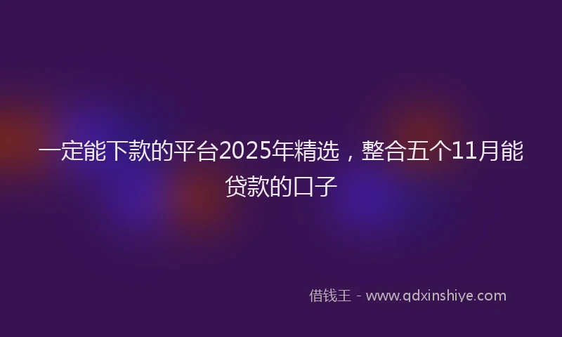一定能下款的平台2025年精选，整合五个11月能贷款的口子
