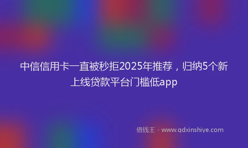 中信信用卡一直被秒拒2025年推荐，归纳5个新上线贷款平台门槛低app
