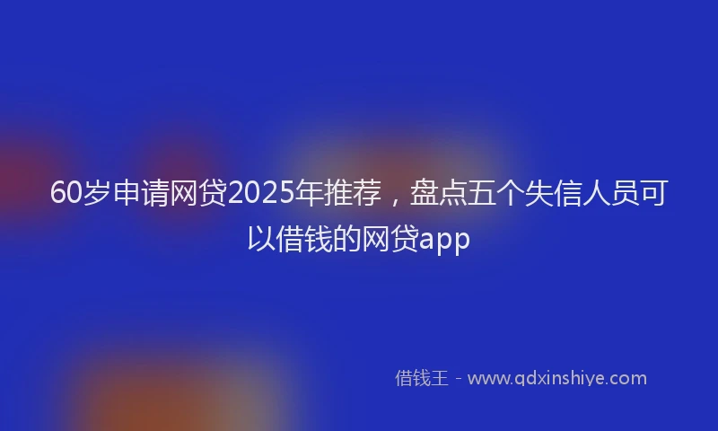 60岁申请网贷2025年推荐，盘点五个失信人员可以借钱的网贷app