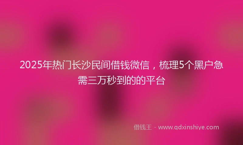 2025年热门长沙民间借钱微信，梳理5个黑户急需三万秒到的的平台