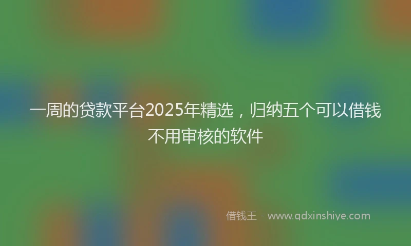 一周的贷款平台2025年精选，归纳五个可以借钱不用审核的软件